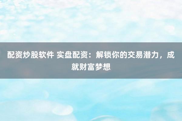 配资炒股软件 实盘配资：解锁你的交易潜力，成就财富梦想