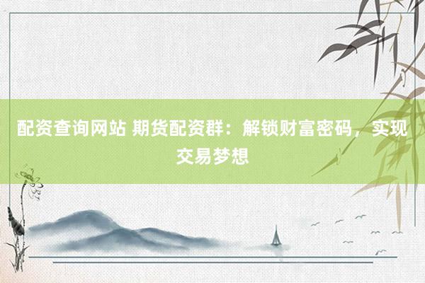 配资查询网站 期货配资群：解锁财富密码，实现交易梦想