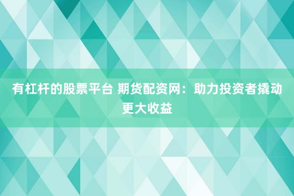有杠杆的股票平台 期货配资网：助力投资者撬动更大收益