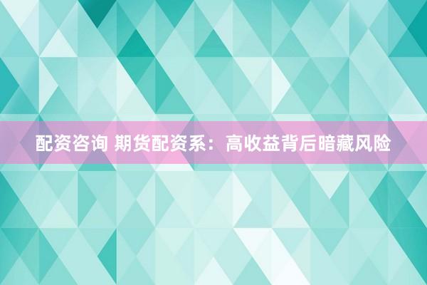 配资咨询 期货配资系：高收益背后暗藏风险