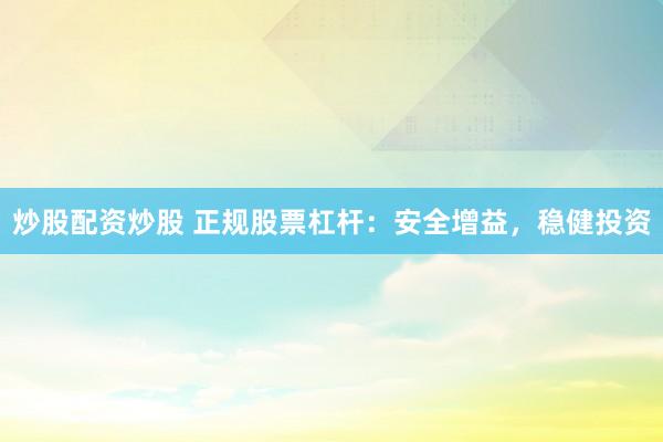 炒股配资炒股 正规股票杠杆：安全增益，稳健投资