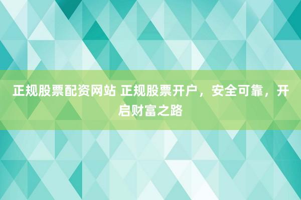 正规股票配资网站 正规股票开户，安全可靠，开启财富之路