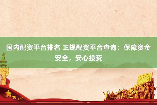 国内配资平台排名 正规配资平台查询：保障资金安全，安心投资