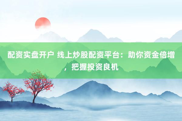 配资实盘开户 线上炒股配资平台：助你资金倍增，把握投资良机