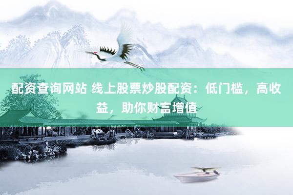 配资查询网站 线上股票炒股配资：低门槛，高收益，助你财富增值