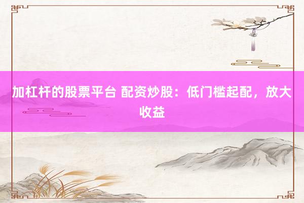 加杠杆的股票平台 配资炒股：低门槛起配，放大收益