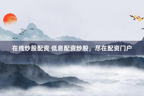 在线炒股配资 低息配资炒股，尽在配资门户