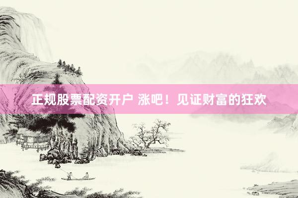 正规股票配资开户 涨吧！见证财富的狂欢