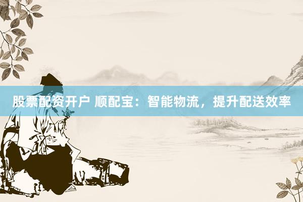 股票配资开户 顺配宝：智能物流，提升配送效率