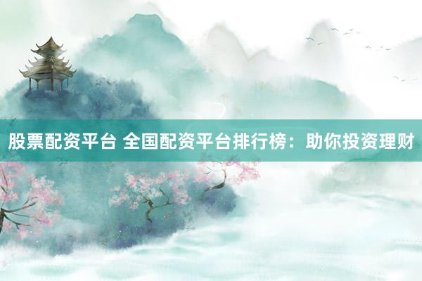 股票配资平台 全国配资平台排行榜：助你投资理财