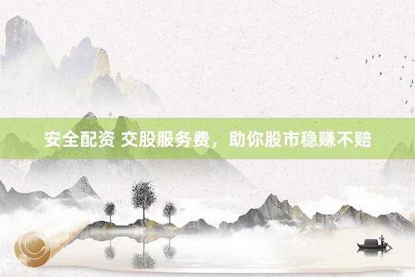 安全配资 交股服务费，助你股市稳赚不赔