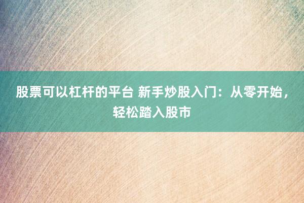 股票可以杠杆的平台 新手炒股入门：从零开始，轻松踏入股市
