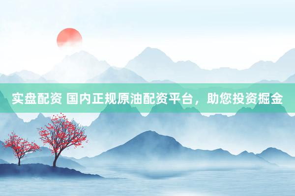 实盘配资 国内正规原油配资平台，助您投资掘金