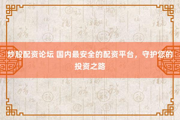 炒股配资论坛 国内最安全的配资平台，守护您的投资之路