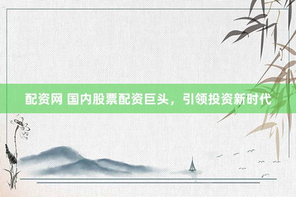 配资网 国内股票配资巨头，引领投资新时代
