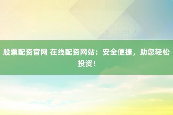 股票配资官网 在线配资网站：安全便捷，助您轻松投资！