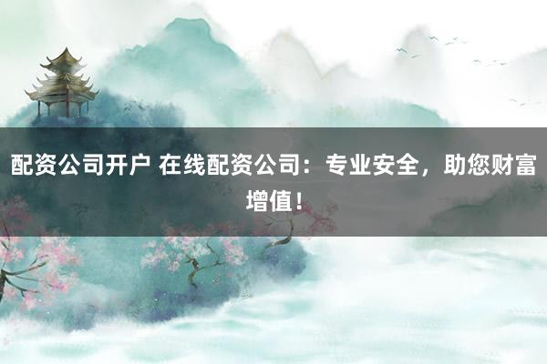 配资公司开户 在线配资公司：专业安全，助您财富增值！