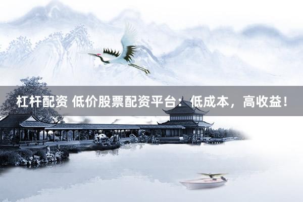杠杆配资 低价股票配资平台：低成本，高收益！