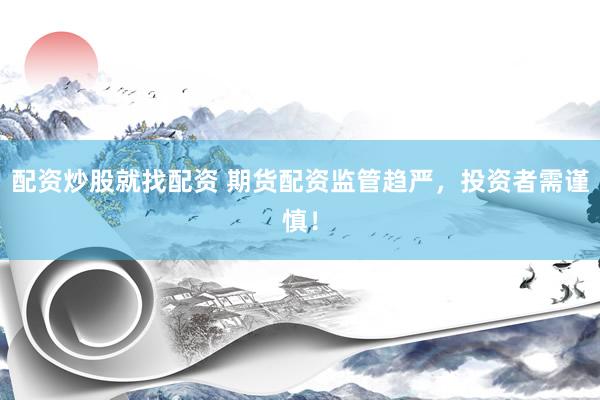 配资炒股就找配资 期货配资监管趋严，投资者需谨慎！