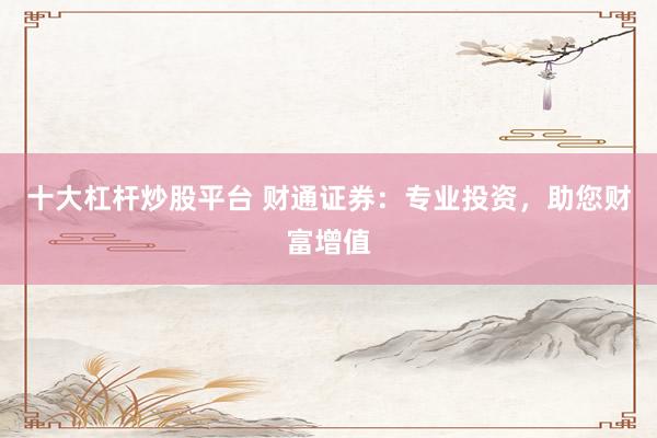 十大杠杆炒股平台 财通证券：专业投资，助您财富增值