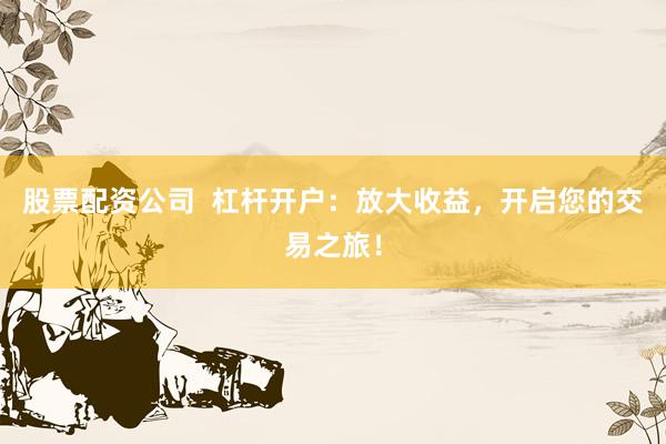 股票配资公司  杠杆开户：放大收益，开启您的交易之旅！