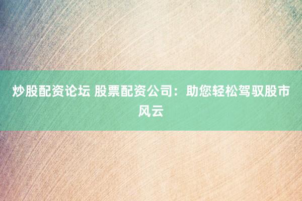 炒股配资论坛 股票配资公司：助您轻松驾驭股市风云
