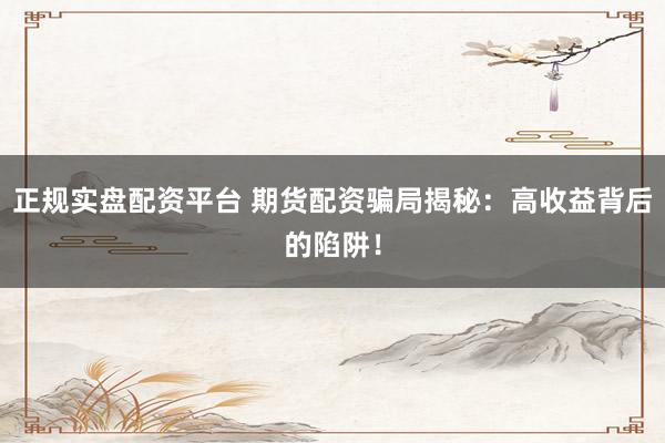 正规实盘配资平台 期货配资骗局揭秘：高收益背后的陷阱！