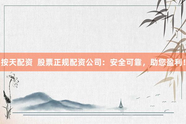 按天配资  股票正规配资公司：安全可靠，助您盈利！