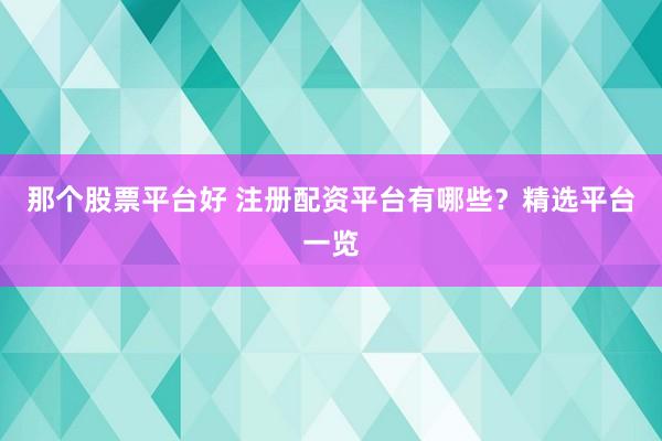 那个股票平台好 注册配资平台有哪些？精选平台一览