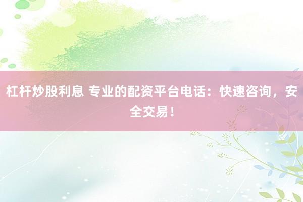 杠杆炒股利息 专业的配资平台电话：快速咨询，安全交易！