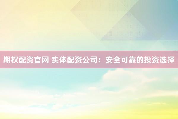 期权配资官网 实体配资公司：安全可靠的投资选择