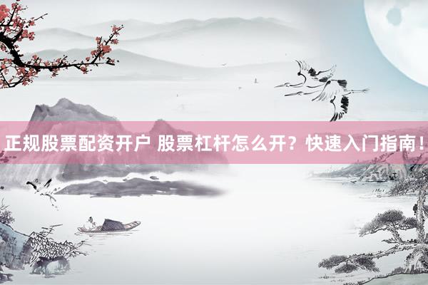 正规股票配资开户 股票杠杆怎么开？快速入门指南！