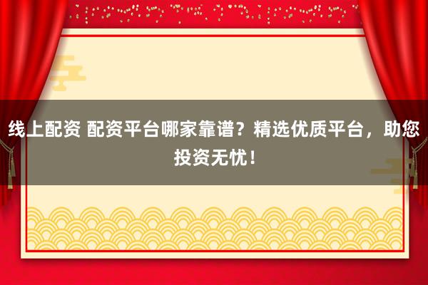 线上配资 配资平台哪家靠谱？精选优质平台，助您投资无忧！