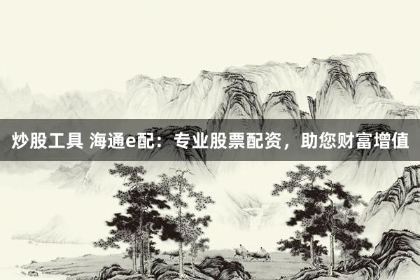 炒股工具 海通e配：专业股票配资，助您财富增值