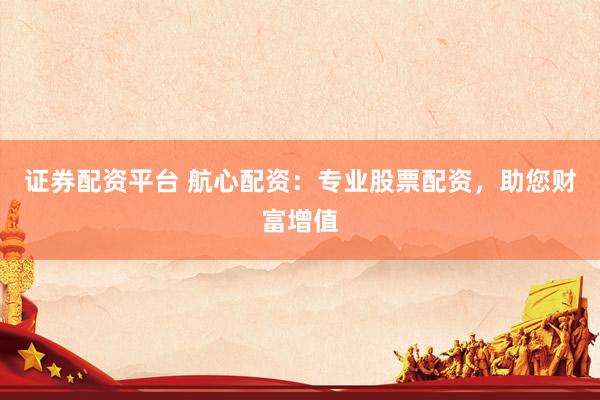 证券配资平台 航心配资：专业股票配资，助您财富增值