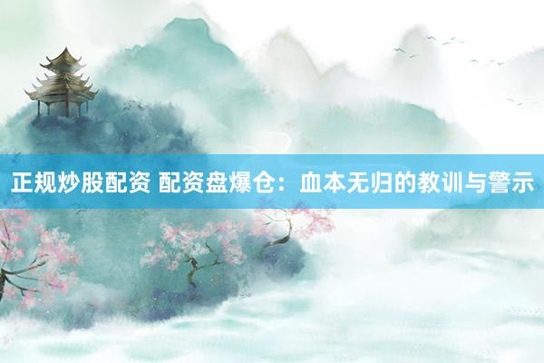 正规炒股配资 配资盘爆仓：血本无归的教训与警示