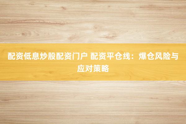 配资低息炒股配资门户 配资平仓线：爆仓风险与应对策略