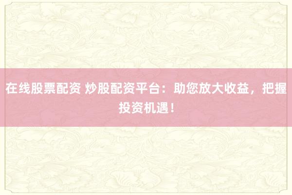 在线股票配资 炒股配资平台：助您放大收益，把握投资机遇！