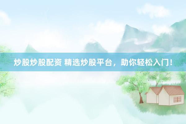 炒股炒股配资 精选炒股平台，助你轻松入门！