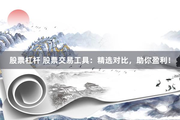 股票杠杆 股票交易工具：精选对比，助你盈利！