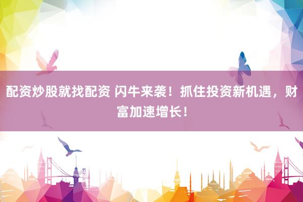 配资炒股就找配资 闪牛来袭！抓住投资新机遇，财富加速增长！