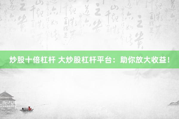 炒股十倍杠杆 大炒股杠杆平台：助你放大收益！