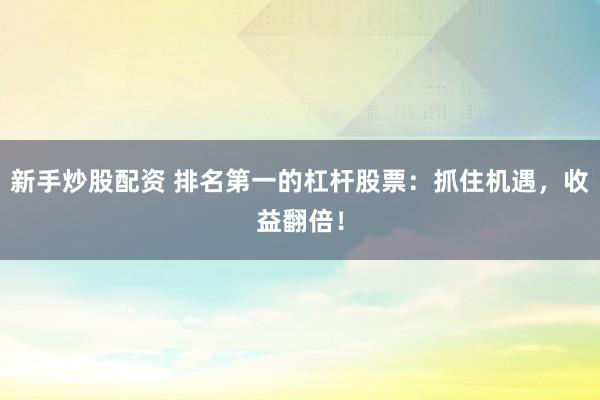 新手炒股配资 排名第一的杠杆股票：抓住机遇，收益翻倍！