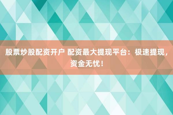 股票炒股配资开户 配资最大提现平台：极速提现，资金无忧！