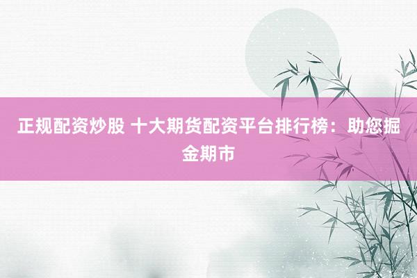 正规配资炒股 十大期货配资平台排行榜：助您掘金期市