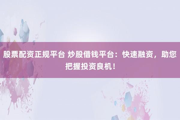 股票配资正规平台 炒股借钱平台：快速融资，助您把握投资良机！