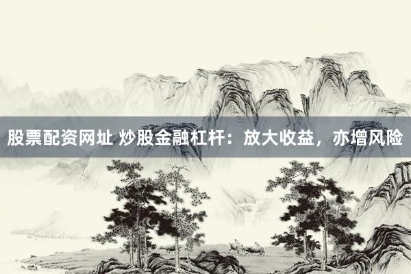 股票配资网址 炒股金融杠杆：放大收益，亦增风险