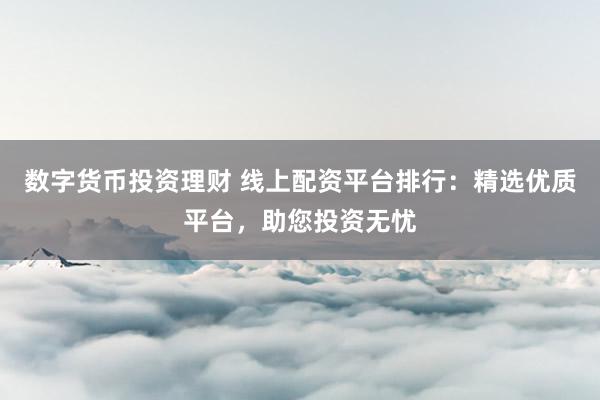 数字货币投资理财 线上配资平台排行：精选优质平台，助您投资无忧