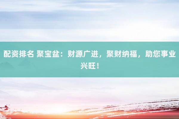 配资排名 聚宝盆：财源广进，聚财纳福，助您事业兴旺！