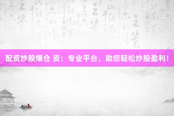 配资炒股爆仓 资：专业平台，助您轻松炒股盈利！
